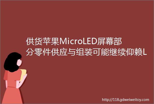 供货苹果MicroLED屏幕部分零件供应与组装可能继续仰赖LG市政协委员张炎重庆将加快形成万亿级电子信息产业